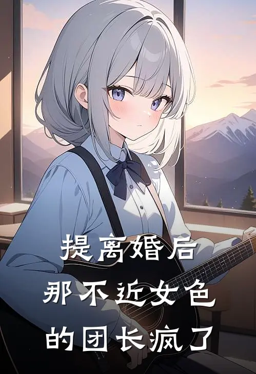 提离婚后，那不近女色的团长疯了