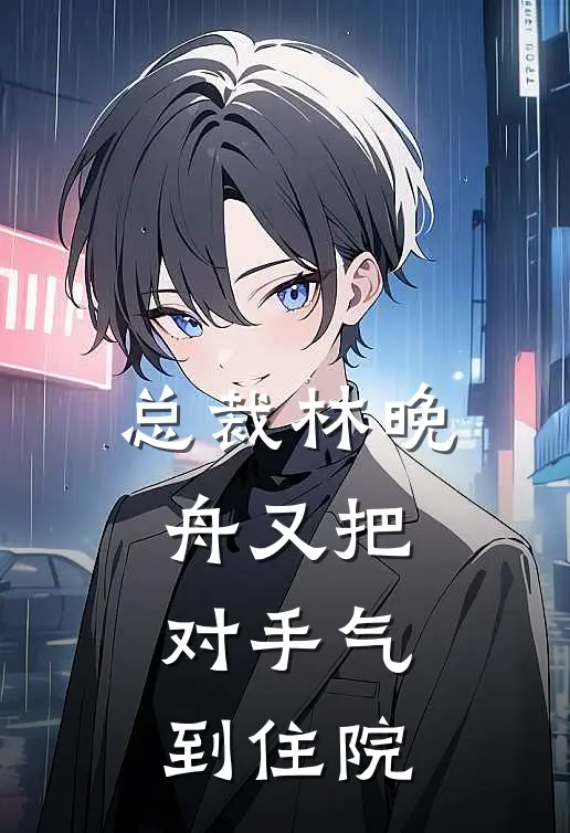 总裁林晚舟又把对手气到住院