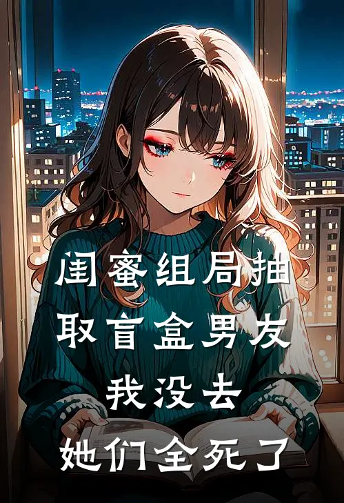 闺蜜组局抽取“盲盒男友”，我没去，她们全死了