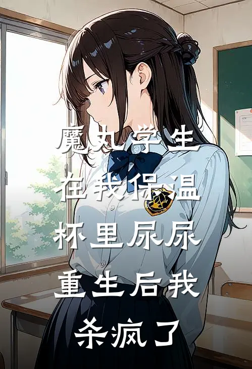 魔丸学生在我保温杯里尿尿，重生后我杀疯了